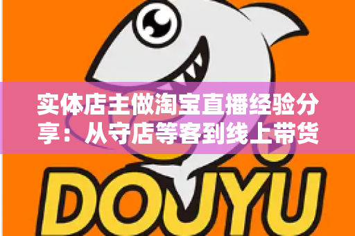 实体店主做淘宝直播经验分享：从守店等客到线上带货的转型实战指南