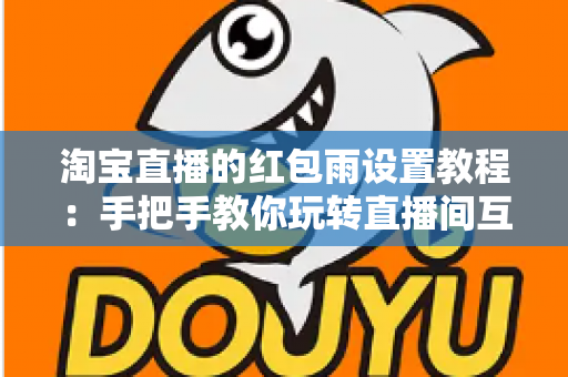 淘宝直播的红包雨设置教程:手把手教你玩转直播间互动营销,快速提升人气与转化 淘宝直播的红包雨设置教程:手把手教你玩转直播间互动营销,快速提升人气与转化
