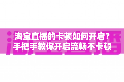 淘宝直播的卡顿如何开启？手把手教你开启流畅不卡顿的淘宝直播体验