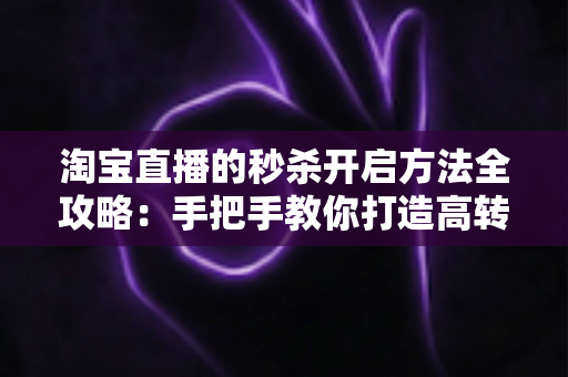 淘宝直播的秒杀开启方法全攻略:手把手教你打造高转化直播间秒杀活动,轻松引爆店铺销量 淘宝直播的秒杀开启方法全攻略:手把手教你打造高转化直播间秒杀活动,轻松引爆店铺销量