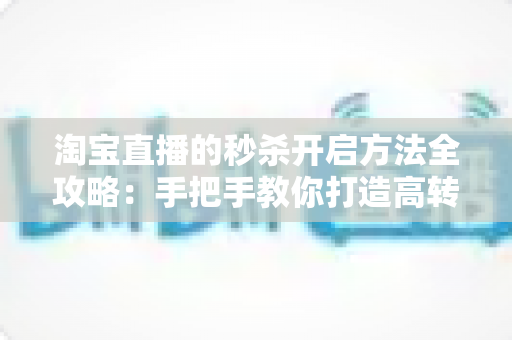 淘宝直播的秒杀开启方法全攻略:手把手教你打造高转化直播间秒杀活动,轻松引爆店铺销量 淘宝直播的秒杀开启方法全攻略:手把手教你打造高转化直播间秒杀活动,轻松引爆店铺销量