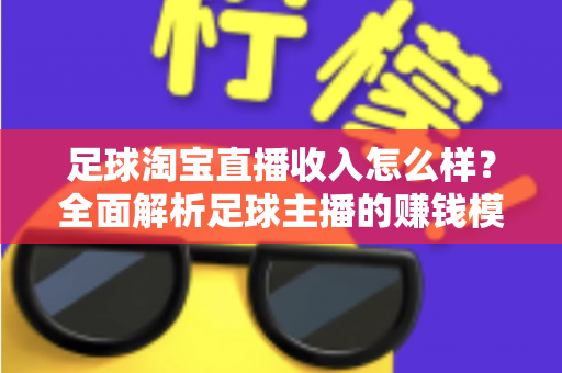 足球淘宝直播收入怎么样？全面解析足球主播的赚钱模式与真实收益水平