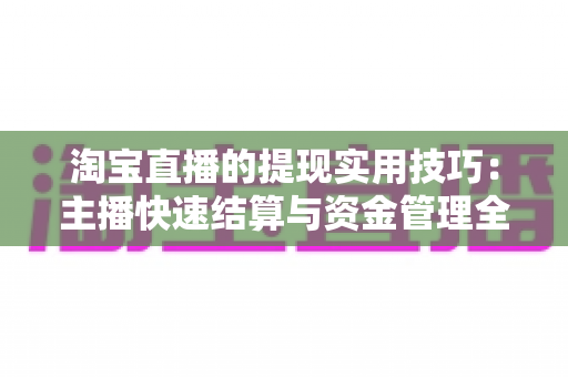 淘宝直播的提现实用技巧：主播快速结算与资金管理全攻略