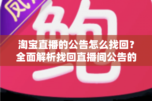 淘宝直播的公告怎么找回？全面解析找回直播间公告的实用方法与避坑指南
