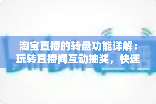 淘宝直播的转盘功能详解：玩转直播间互动抽奖，快速提升人气与转化的实用指南