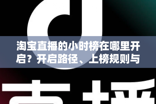 淘宝直播的小时榜在哪里开启？开启路径、上榜规则与冲榜技巧全解析