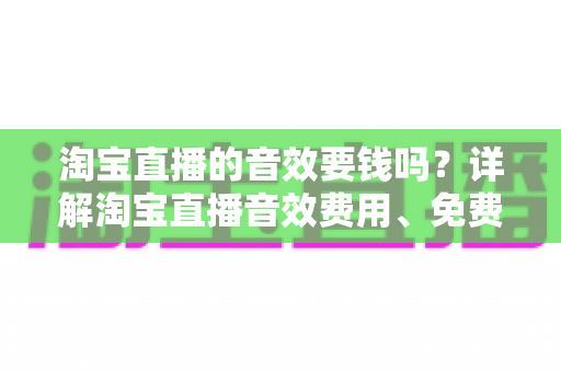 淘宝直播的音效要钱吗？详解淘宝直播音效费用、免费与付费资源及实用使用指南