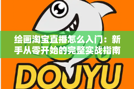 绘画淘宝直播怎么入门:新手从零开始的完整实战指南 绘画淘宝直播怎么入门:新手从零开始的完整实战指南
