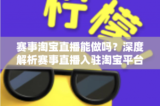赛事淘宝直播能做吗？深度解析赛事直播入驻淘宝平台的合规边界、实操流程与变现策略