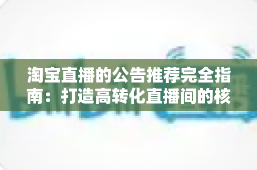 淘宝直播的公告推荐完全指南：打造高转化直播间的核心技巧与实操策略