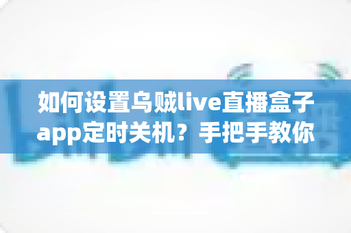 如何设置乌贼live直播盒子app定时关机？手把手教你三步搞定，轻松告别熬夜追剧
