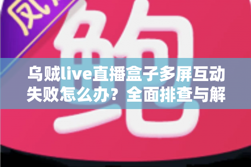 乌贼live直播盒子多屏互动失败怎么办？全面排查与解决指南帮你快速恢复投屏功能