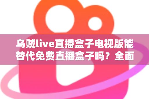 乌贼live直播盒子电视版能替代免费直播盒子吗?全面解析与选购指南 乌贼live直播盒子电视版能替代免费直播盒子吗?全面解析与选购指南
