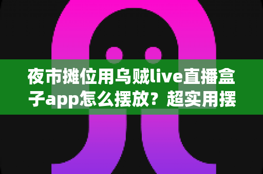 夜市摊位用乌贼live直播盒子app怎么摆放?超实用摆放技巧与避坑指南全解析 夜市摊位用乌贼live直播盒子app怎么摆放?超实用摆放技巧与避坑指南全解析