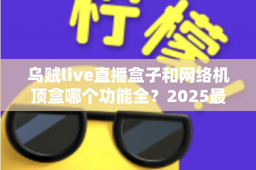 乌贼live直播盒子和网络机顶盒哪个功能全？2025最新深度对比与选购避坑指南