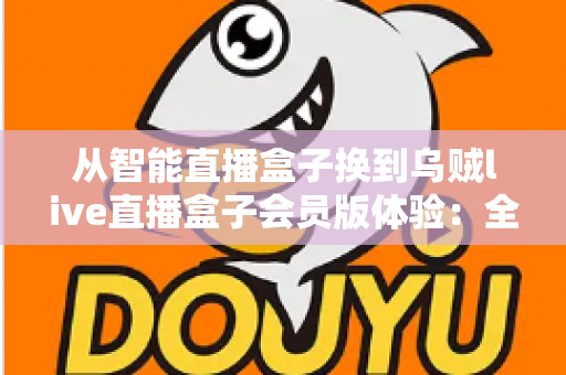 从智能直播盒子换到乌贼live直播盒子会员版体验：全面升级直播装备后，我的观看体验发生了哪些翻天覆地的变化？