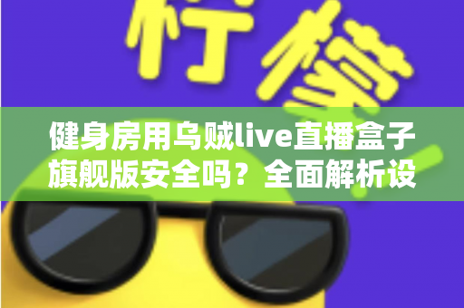 健身房用乌贼live直播盒子旗舰版安全吗？全面解析设备安全性与使用指南