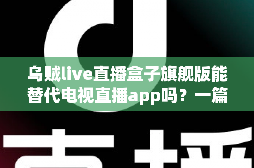 乌贼live直播盒子旗舰版能替代电视直播app吗？一篇看懂直播盒子与电视直播软件的深度对比指南