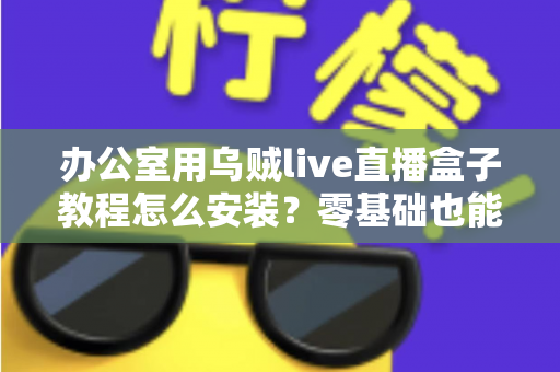 办公室用乌贼live直播盒子教程怎么安装?零基础也能看懂的完整安装指南与实用技巧 办公室用乌贼live直播盒子教程怎么安装?零基础也能看懂的完整安装指南与实用技巧