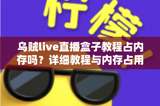 乌贼live直播盒子教程占内存吗？详细教程与内存占用全面解析
