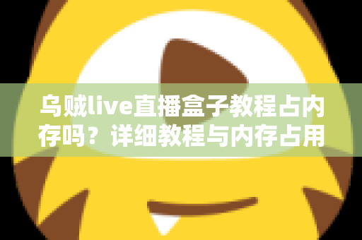乌贼live直播盒子教程占内存吗？详细教程与内存占用全面解析