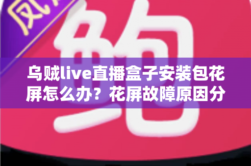 乌贼live直播盒子安装包花屏怎么办?花屏故障原因分析与超实用解决指南全攻略 乌贼live直播盒子安装包花屏怎么办?花屏故障原因分析与超实用解决指南全攻略