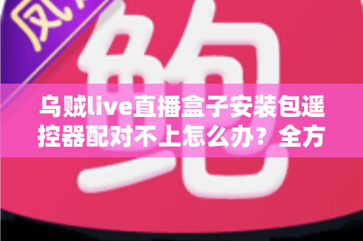 乌贼live直播盒子安装包遥控器配对不上怎么办?全方位排查与修复实用指南 乌贼live直播盒子安装包遥控器配对不上怎么办?全方位排查与修复实用指南