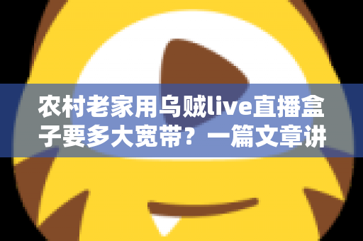 农村老家用乌贼live直播盒子要多大宽带?一篇文章讲透带宽选择与观看体验优化 农村老家用乌贼live直播盒子要多大宽带?一篇文章讲透带宽选择与观看体验优化