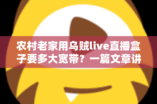 农村老家用乌贼live直播盒子要多大宽带？一篇文章讲透带宽选择与观看体验优化