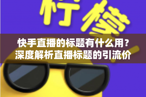 快手直播的标题有什么用?深度解析直播标题的引流价值与实战优化技巧 快手直播的标题有什么用?深度解析直播标题的引流价值与实战优化技巧