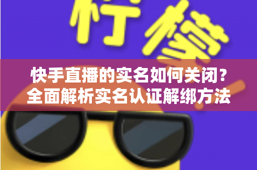 快手直播的实名如何关闭?全面解析实名认证解绑方法与注意事项 快手直播的实名如何关闭?全面解析实名认证解绑方法与注意事项