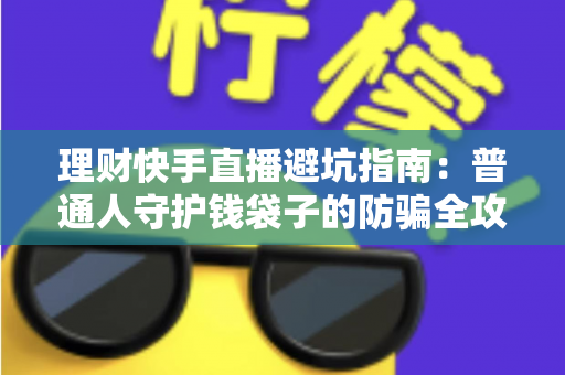 理财快手直播避坑指南：普通人守护钱袋子的防骗全攻略
