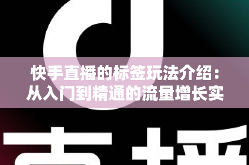 快手直播的标签玩法介绍:从入门到精通的流量增长实战指南 快手直播的标签玩法介绍:从入门到精通的流量增长实战指南