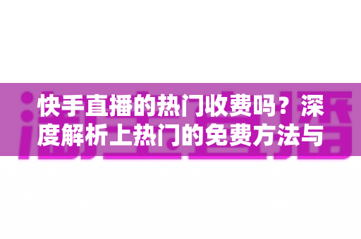 快手直播的热门收费吗?深度解析上热门的免费方法与付费推广全攻略 快手直播的热门收费吗?深度解析上热门的免费方法与付费推广全攻略