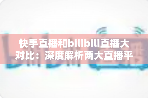 快手直播和bilibili直播大对比:深度解析两大直播平台的差异,助你选对最适合的直播赛道 快手直播和bilibili直播大对比:深度解析两大直播平台的差异,助你选对最适合的直播赛道