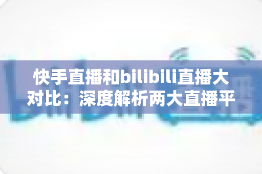 快手直播和bilibili直播大对比:深度解析两大直播平台的差异,助你选对最适合的直播赛道 快手直播和bilibili直播大对比:深度解析两大直播平台的差异,助你选对最适合的直播赛道