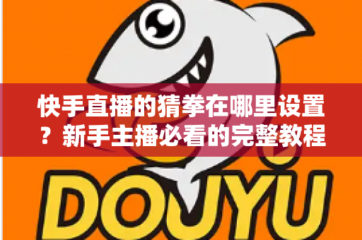 快手直播的猜拳在哪里设置?新手主播必看的完整教程与人气提升攻略 快手直播的猜拳在哪里设置?新手主播必看的完整教程与人气提升攻略