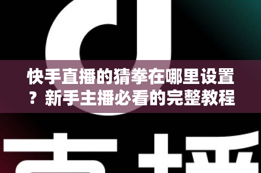 快手直播的猜拳在哪里设置?新手主播必看的完整教程与人气提升攻略 快手直播的猜拳在哪里设置?新手主播必看的完整教程与人气提升攻略
