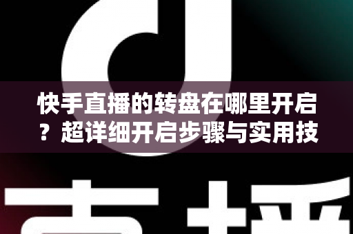 快手直播的转盘在哪里开启？超详细开启步骤与实用技巧全解析