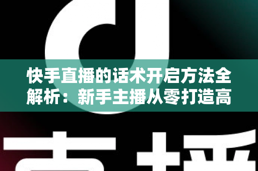 快手直播的话术开启方法全解析:新手主播从零打造高互动、高转化直播间的实战指南 快手直播的话术开启方法全解析:新手主播从零打造高互动、高转化直播间的实战指南
