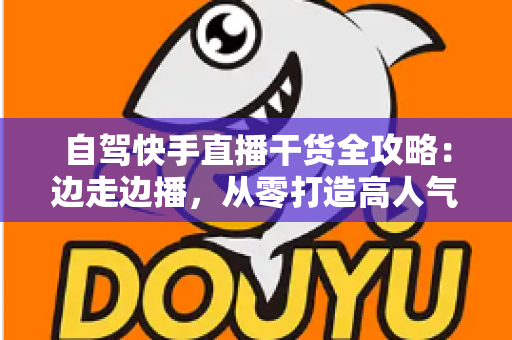 自驾快手直播干货全攻略:边走边播,从零打造高人气旅行直播间 自驾快手直播干货全攻略:边走边播,从零打造高人气旅行直播间