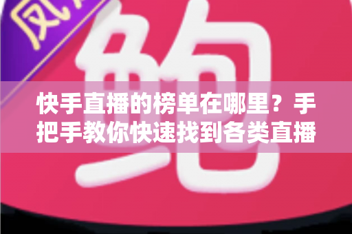 快手直播的榜单在哪里?手把手教你快速找到各类直播榜单的完整攻略 快手直播的榜单在哪里?手把手教你快速找到各类直播榜单的完整攻略