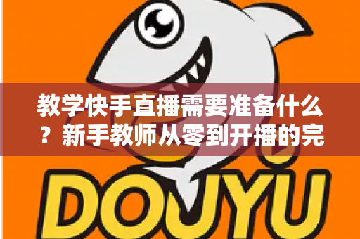 教学快手直播需要准备什么？新手教师从零到开播的完整准备清单与实战指南