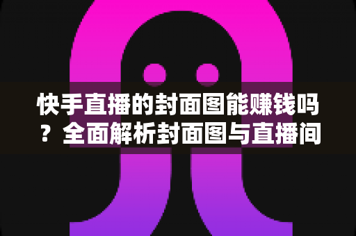快手直播的封面图能赚钱吗？全面解析封面图与直播间收益的真实关系