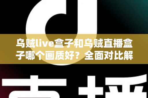 乌贼live盒子和乌贼直播盒子哪个画质好？全面对比解析，帮你选出真正的高清观影利器