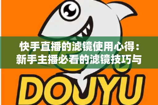 快手直播的滤镜使用心得：新手主播必看的滤镜技巧与实战经验全解析