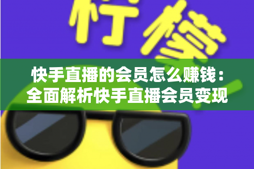快手直播的会员怎么赚钱:全面解析快手直播会员变现的实用指南与盈利策略 快手直播的会员怎么赚钱:全面解析快手直播会员变现的实用指南与盈利策略