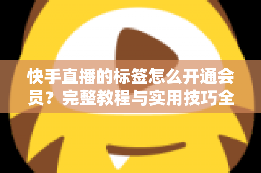 快手直播的标签怎么开通会员？完整教程与实用技巧全解析