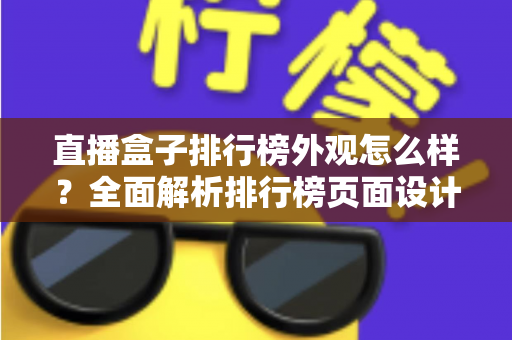 直播盒子排行榜外观怎么样?全面解析排行榜页面设计与盒子外观挑选实用指南 直播盒子排行榜外观怎么样?全面解析排行榜页面设计与盒子外观挑选实用指南