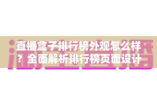 直播盒子排行榜外观怎么样?全面解析排行榜页面设计与盒子外观挑选实用指南 直播盒子排行榜外观怎么样?全面解析排行榜页面设计与盒子外观挑选实用指南